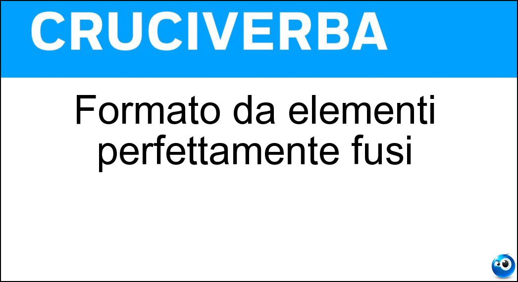 Formato da elementi perfettamente fusi Soluzione Cruciverba: Formato da elementi perfettamente fusi - Risposta Omogeneo