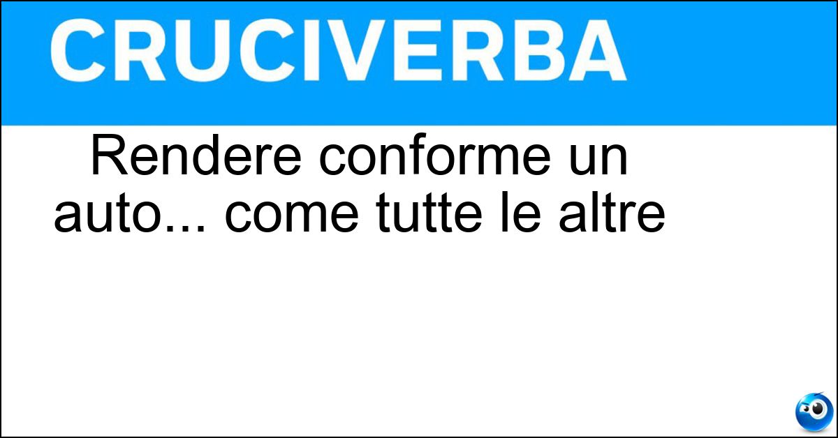 Rendere conforme un auto... come tutte le altre Soluzione Rendere conforme un auto... come tutte le altre - Omologare