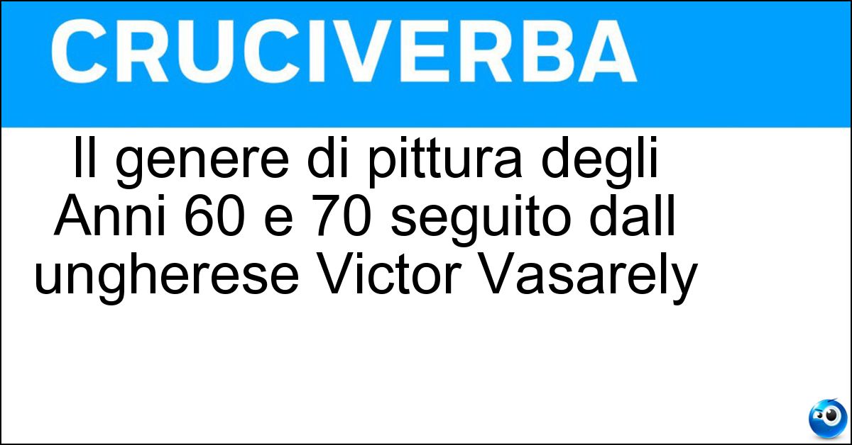 Il genere di pittura degli Anni 60 e 70 seguito dall ungherese Victor Vasarely Soluzione Il genere di pittura degli Anni 60 e 70 seguito dall ungherese Victor Vasarely - Op Art