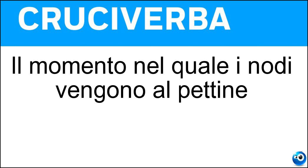 Il momento nel quale i nodi vengono al pettine Soluzione Cruciverba: Il momento nel quale i nodi vengono al pettine - Risposta Ora Della Verità