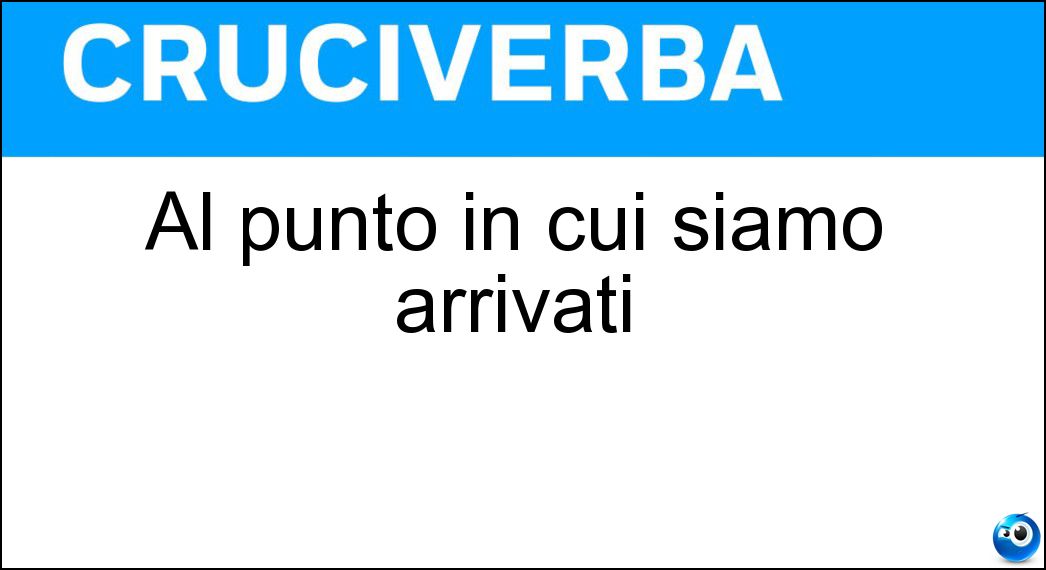 Al punto in cui siamo arrivati Soluzione Cruciverba: Al punto in cui siamo arrivati - Risposta Oramai