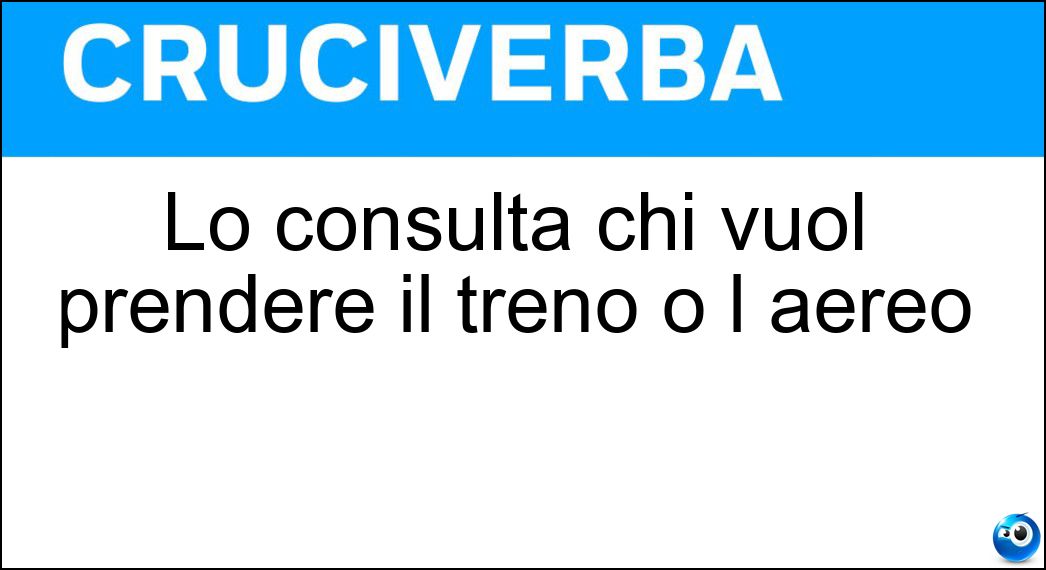 Lo consulta chi vuol prendere il treno o l aereo Soluzione Cruciverba: Lo consulta chi vuol prendere il treno o l aereo - Risposta Orario