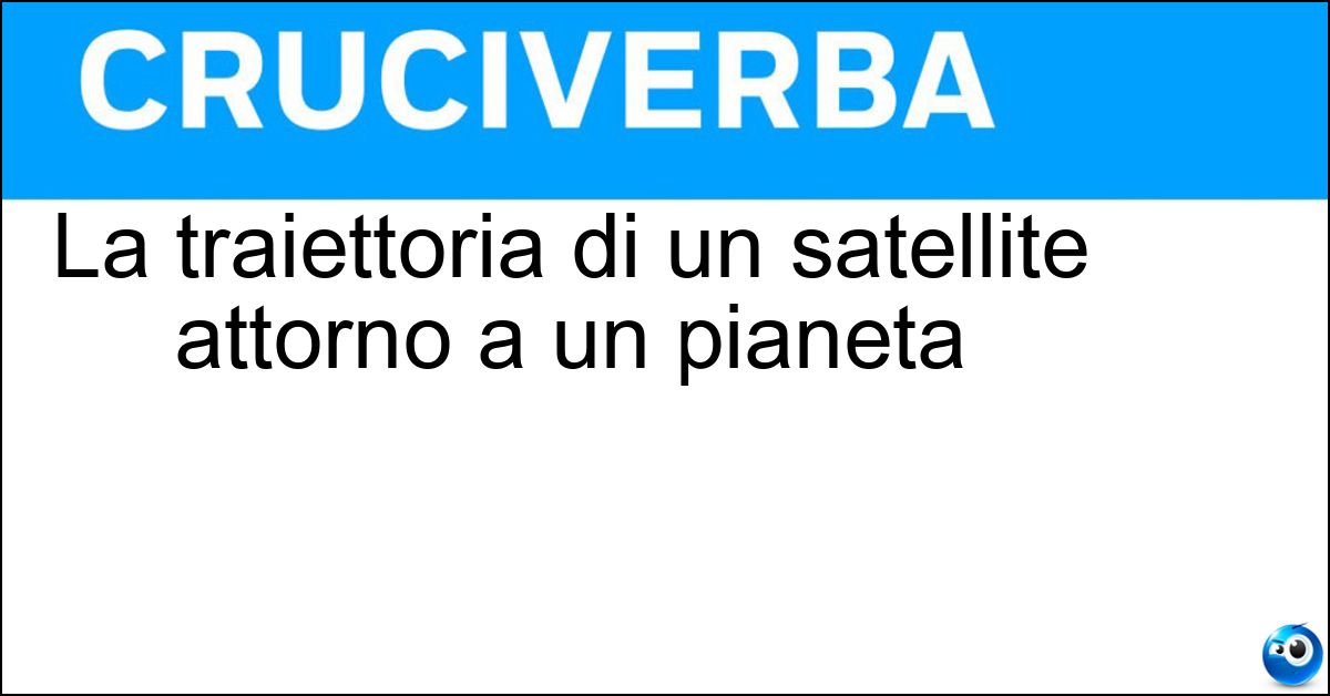 La traiettoria di un satellite attorno a un pianeta La traiettoria di un satellite attorno a un pianeta