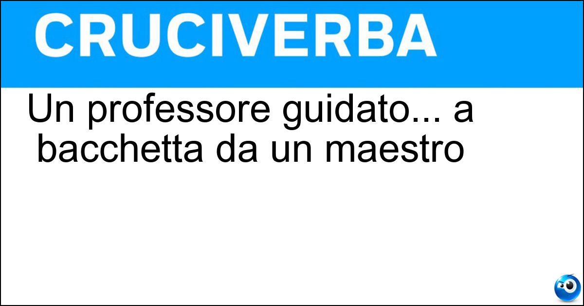 Un professore guidato... a bacchetta da un maestro Soluzione Un professore guidato... a bacchetta da un maestro - Orchestrale