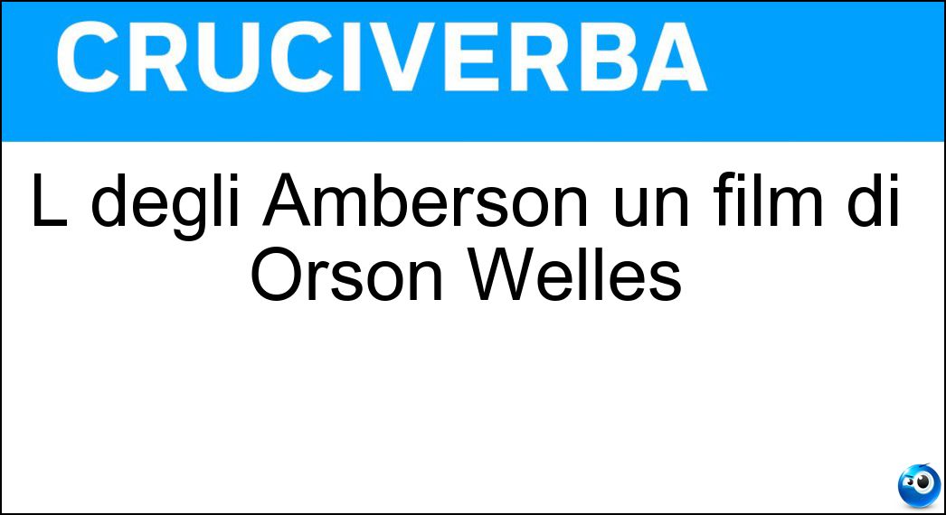 Soluzione L degli Amberson un film di Orson Welles - Orgoglio
