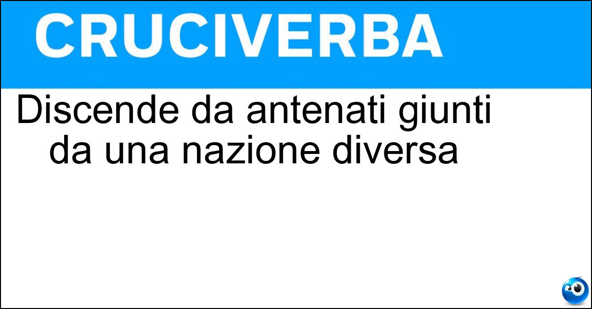 Discende da antenati giunti da una nazione diversa Soluzione Discende da antenati giunti da una nazione diversa - Oriundo