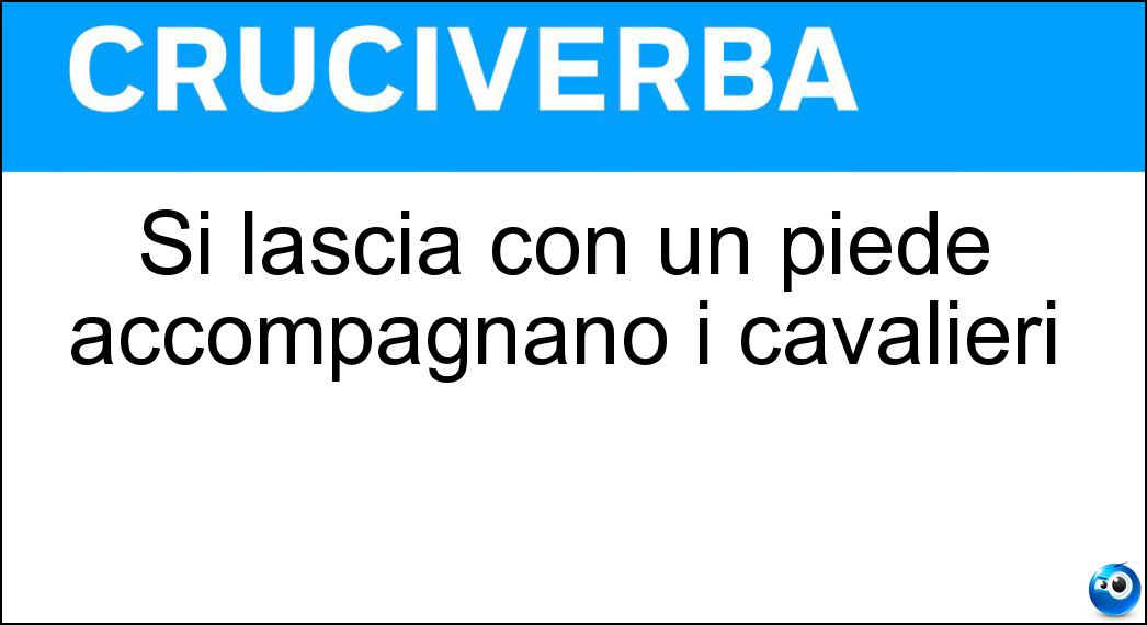 Si lascia con un piede accompagnano i cavalieri Soluzione Si lascia con un piede accompagnano i cavalieri - Orma