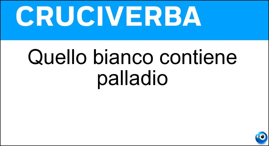 Quello bianco contiene palladio Quello bianco contiene palladio