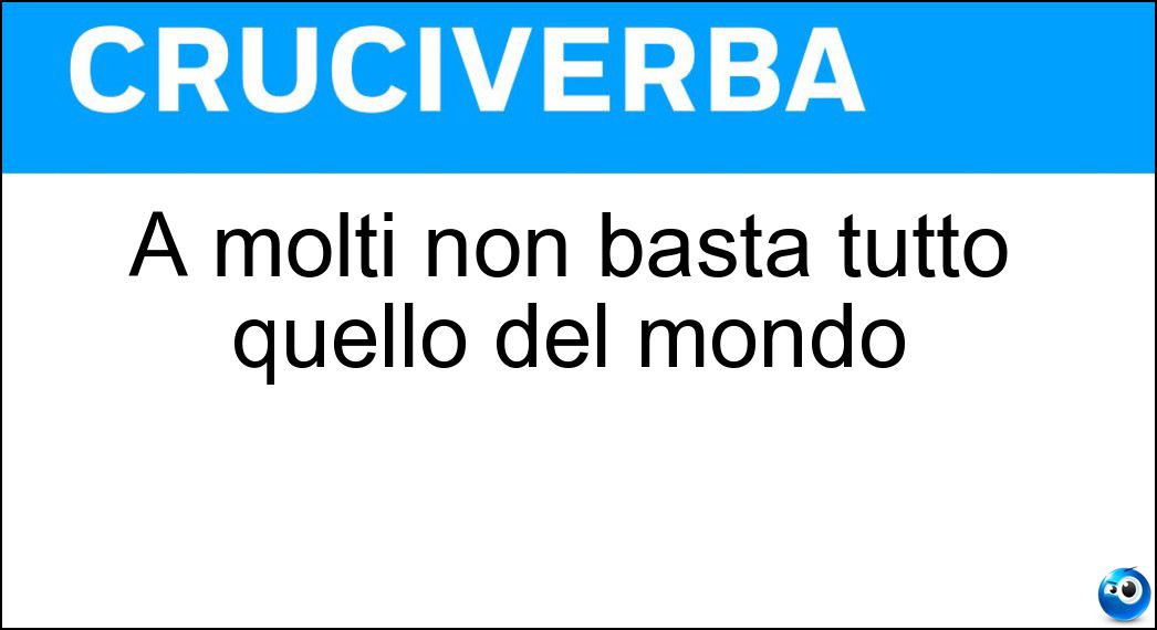 A molti non basta tutto quello del mondo