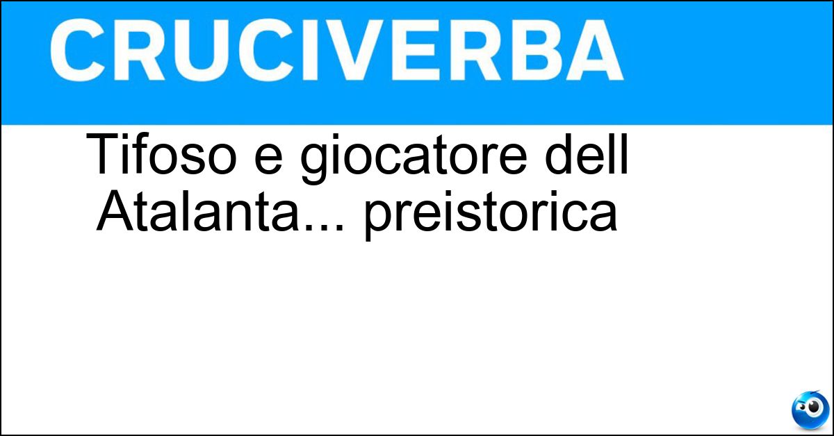 Soluzione Tifoso e giocatore dell Atalanta... preistorica - Orobico