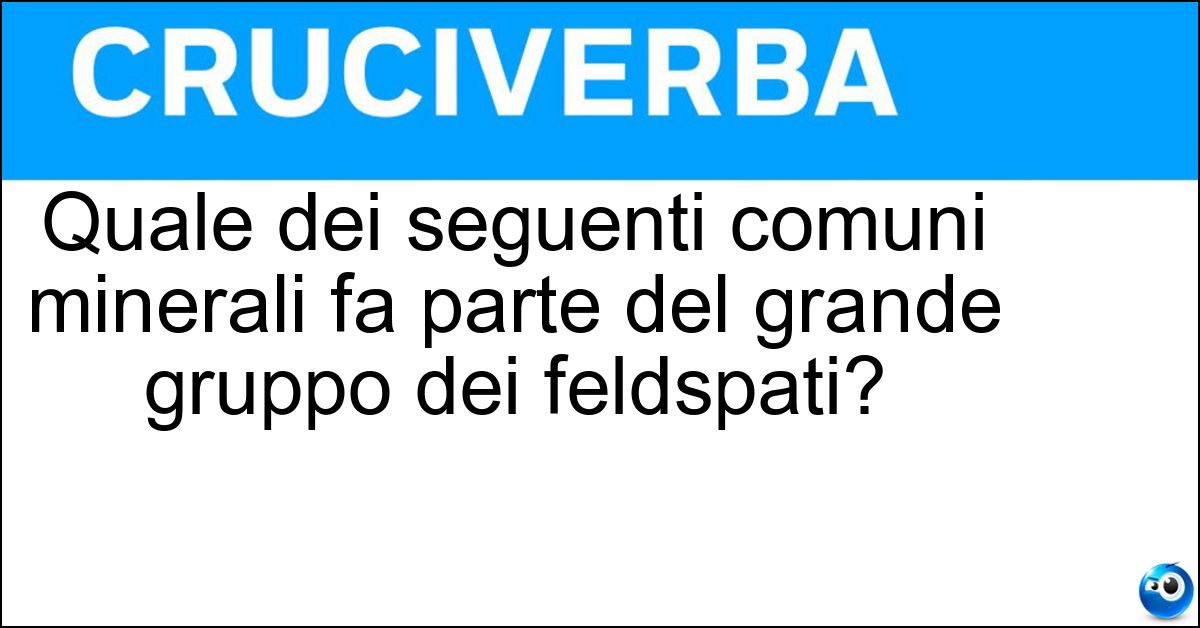 Quale dei seguenti comuni minerali fa parte del grande gruppo dei feldspati? Soluzione Quale dei seguenti comuni minerali fa parte del grande gruppo dei feldspati? - Ortoclasio