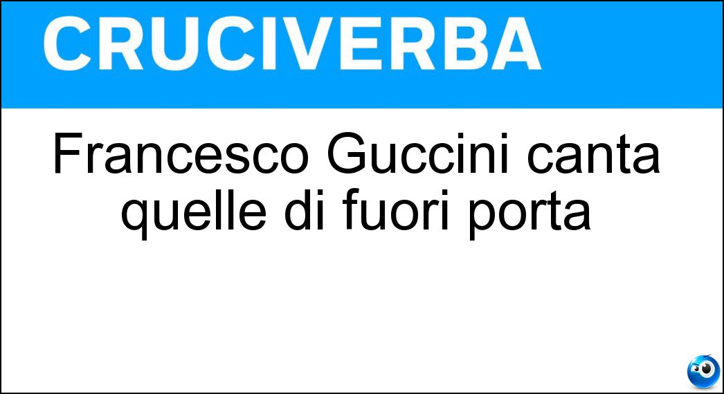 Francesco Guccini canta quelle di fuori porta Soluzione Cruciverba: Francesco Guccini canta quelle di fuori porta - Risposta Osterie