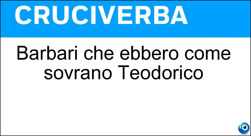 Barbari che ebbero come sovrano Teodorico Soluzione Cruciverba: Barbari che ebbero come sovrano Teodorico - Risposta Ostrogoti