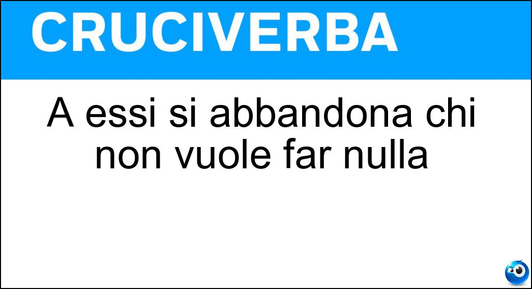 A essi si abbandona chi non vuole far nulla Soluzione Cruciverba: A essi si abbandona chi non vuole far nulla - Risposta Ozi