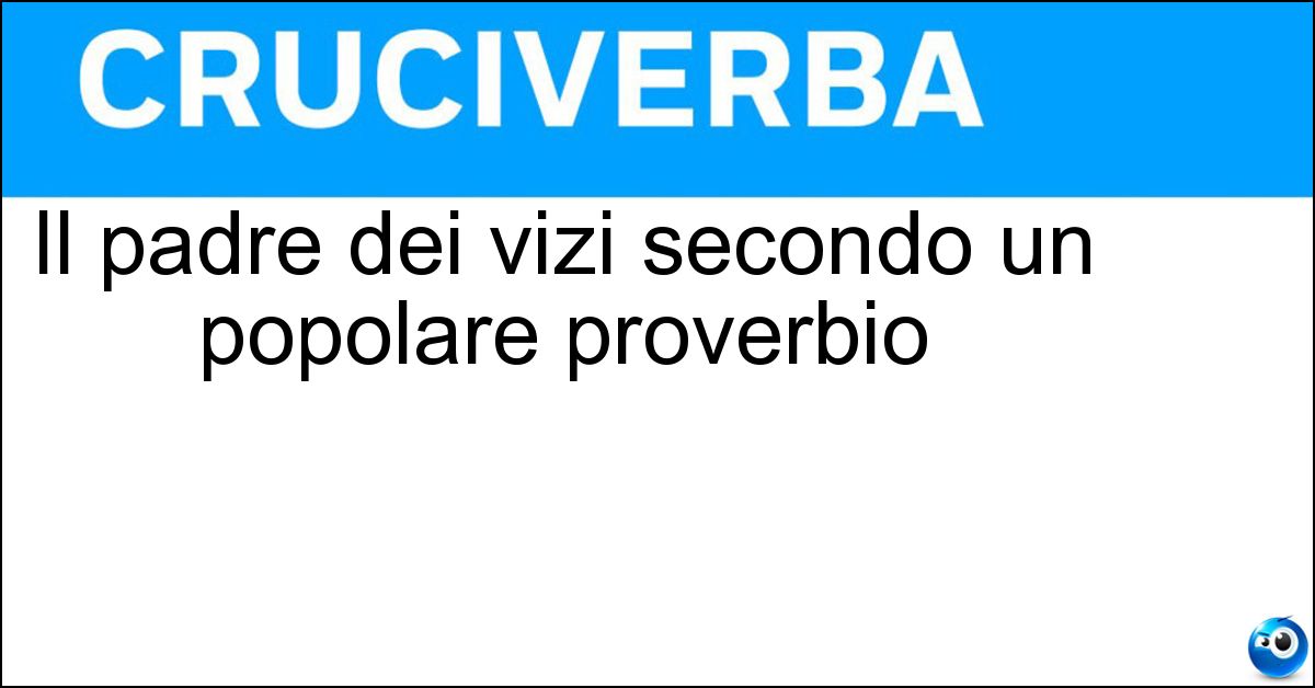 Il padre dei vizi secondo un popolare proverbio Soluzione Il padre dei vizi secondo un popolare proverbio - Ozio