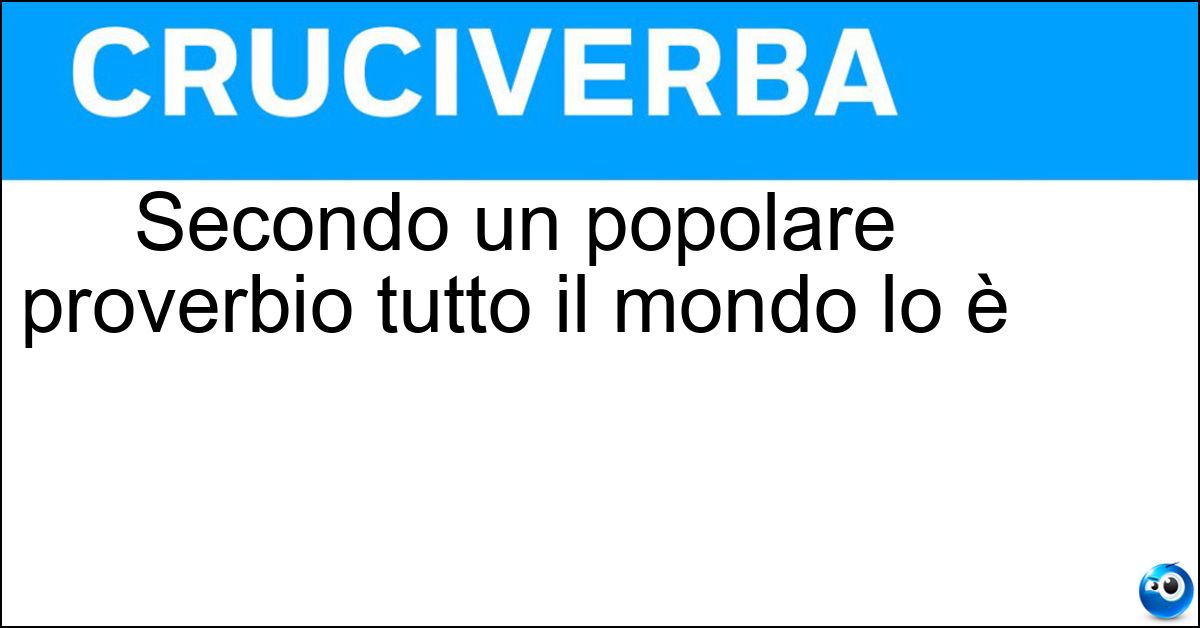 Secondo un popolare proverbio tutto il mondo lo è Secondo un popolare proverbio tutto il mondo lo è