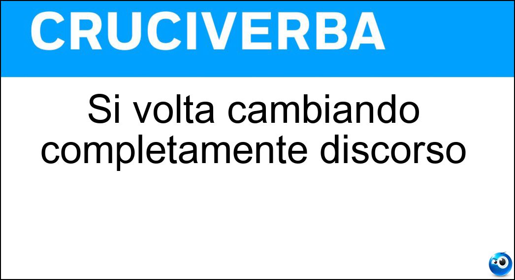 Si volta cambiando completamente discorso Soluzione Cruciverba: Si volta cambiando completamente discorso - Risposta Pagina