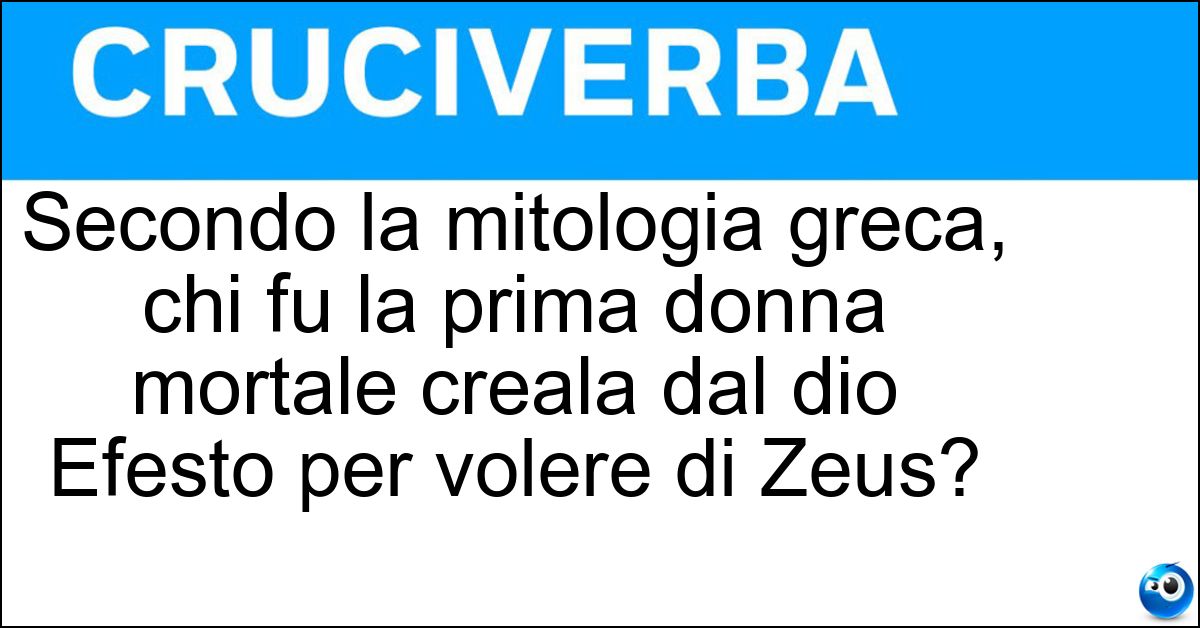 Soluzione Secondo la mitologia greca, chi fu la prima donna mortale creala dal dio Efesto per volere di Zeus? - Pandora
