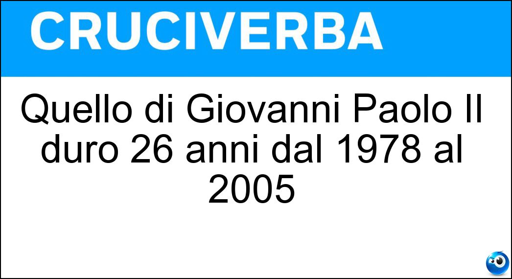 Quello di Giovanni Paolo II durò 26 anni dal 1978 al 2005 Soluzione Cruciverba: Quello di Giovanni Paolo II durò 26 anni dal 1978 al 2005 - Risposta Papato