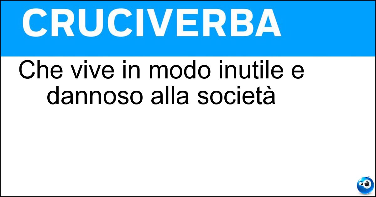 Che vive in modo inutile e dannoso alla società