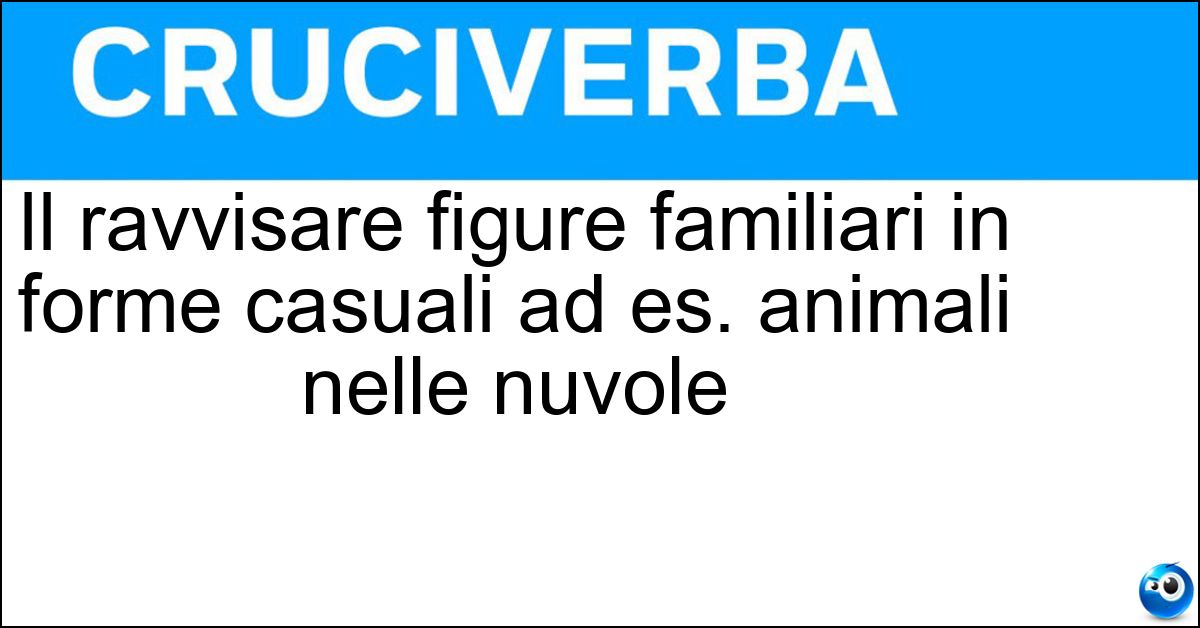 Il ravvisare figure familiari in forme casuali ad es. animali nelle nuvole