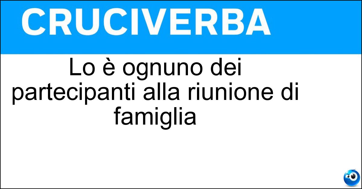 Soluzione Lo è ognuno dei partecipanti alla riunione di famiglia - Parente
