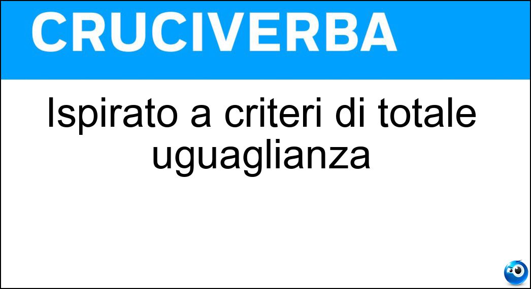 Ispirato a criteri di totale uguaglianza Soluzione Cruciverba: Ispirato a criteri di totale uguaglianza - Risposta Paritario