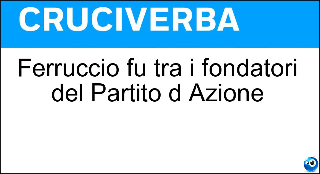 Ferruccio fu tra i fondatori del Partito d Azione