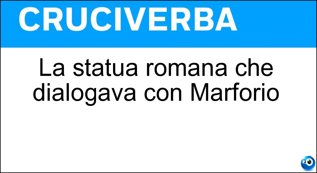 La statua romana che dialogava con Marforio Soluzione Cruciverba: La statua romana che dialogava con Marforio - Risposta Pasquino