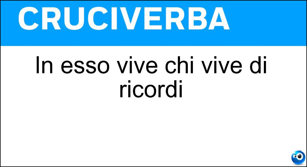 In esso vive chi vive di ricordi Soluzione In esso vive chi vive di ricordi - Passato