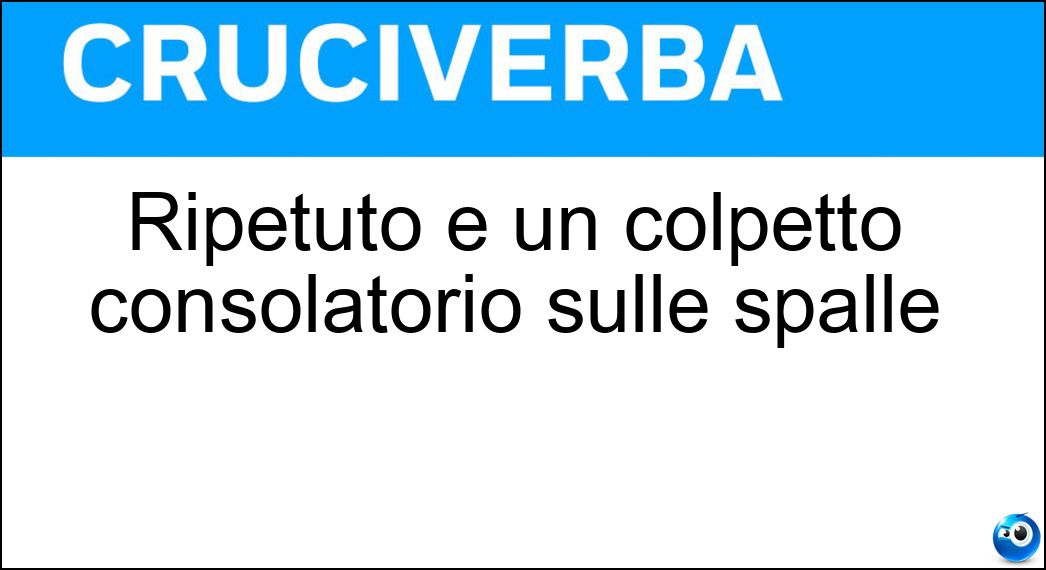 Ripetuto è un colpetto consolatorio sulle spalle Soluzione Cruciverba: Ripetuto è un colpetto consolatorio sulle spalle - Risposta Pat