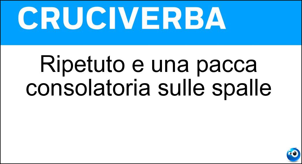 Ripetuto è una pacca consolatoria sulle spalle Soluzione Cruciverba: Ripetuto è una pacca consolatoria sulle spalle - Risposta Pat