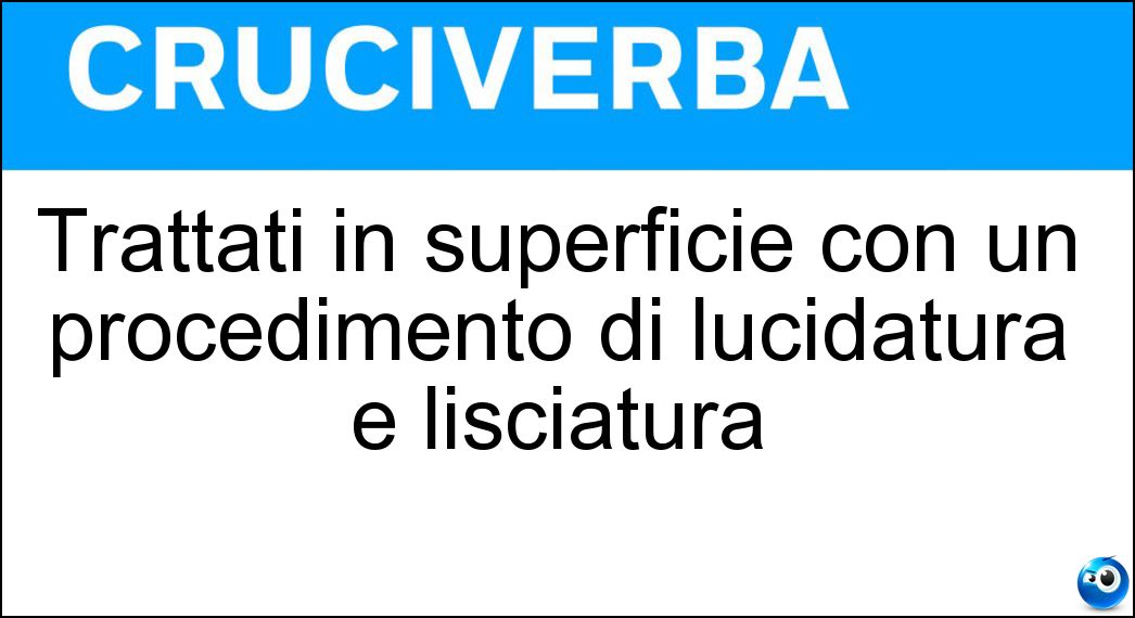 Trattati in superficie con un procedimento di lucidatura e lisciatura Soluzione Cruciverba: Trattati in superficie con un procedimento di lucidatura e lisciatura - Risposta Patinati