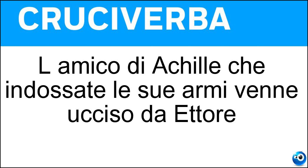 L amico di Achille che indossate le sue armi venne ucciso da Ettore Soluzione L amico di Achille che indossate le sue armi venne ucciso da Ettore - Patroclo