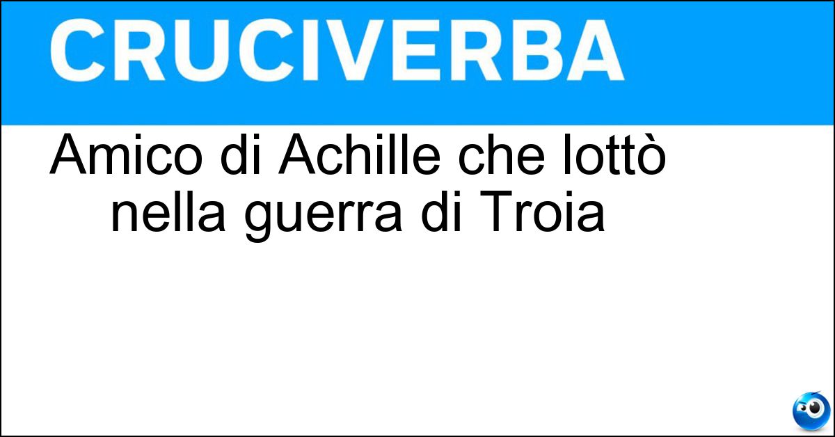 Amico di Achille che lottò nella guerra di Troia Soluzione Amico di Achille che lottò nella guerra di Troia - Patroclo
