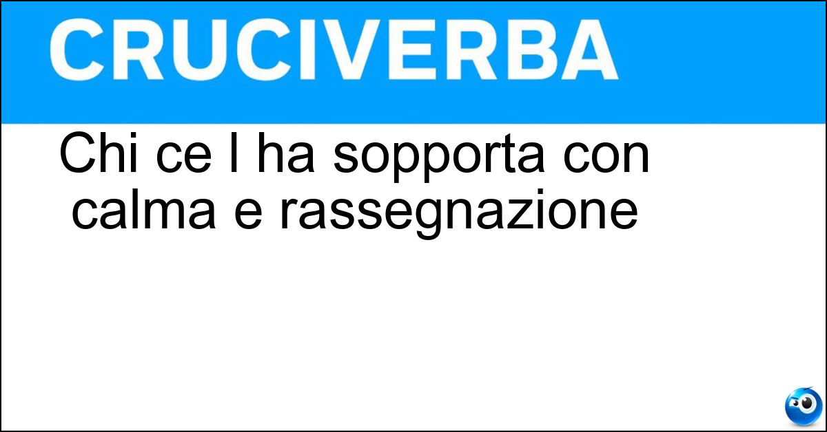 Chi ce l ha sopporta con calma e rassegnazione Soluzione Chi ce l ha sopporta con calma e rassegnazione - Pazienza
