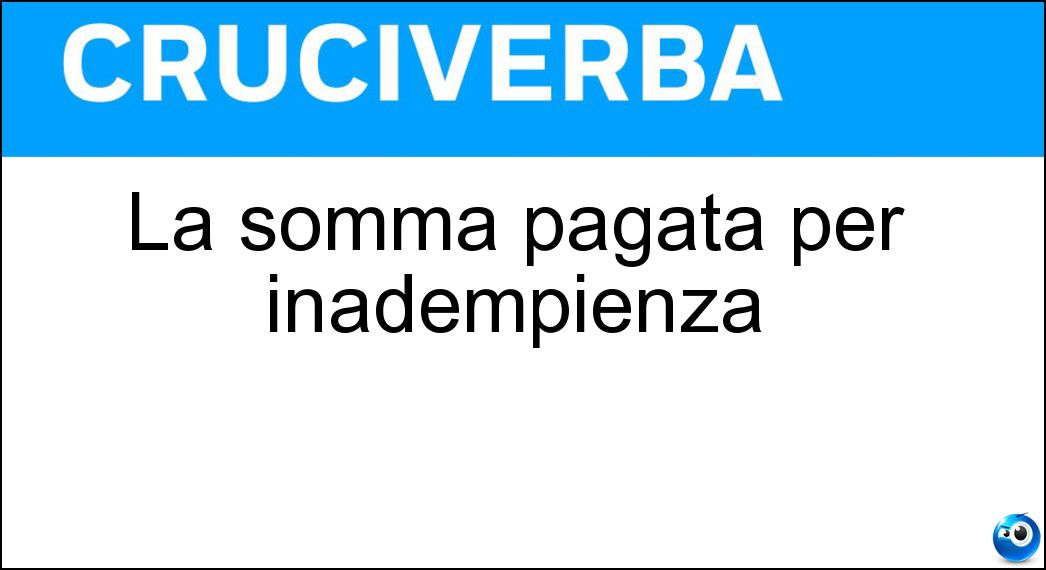 La somma pagata per inadempienza Soluzione Cruciverba: La somma pagata per inadempienza - Risposta Penale