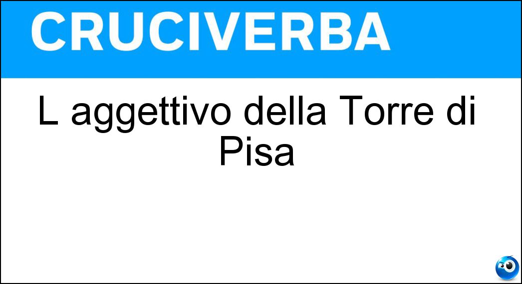 L aggettivo della Torre di Pisa Soluzione Cruciverba: L aggettivo della Torre di Pisa - Risposta Pendente