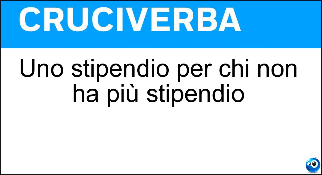 Uno stipendio per chi non ha più stipendio Soluzione Cruciverba: Uno stipendio per chi non ha più stipendio - Risposta Pensione