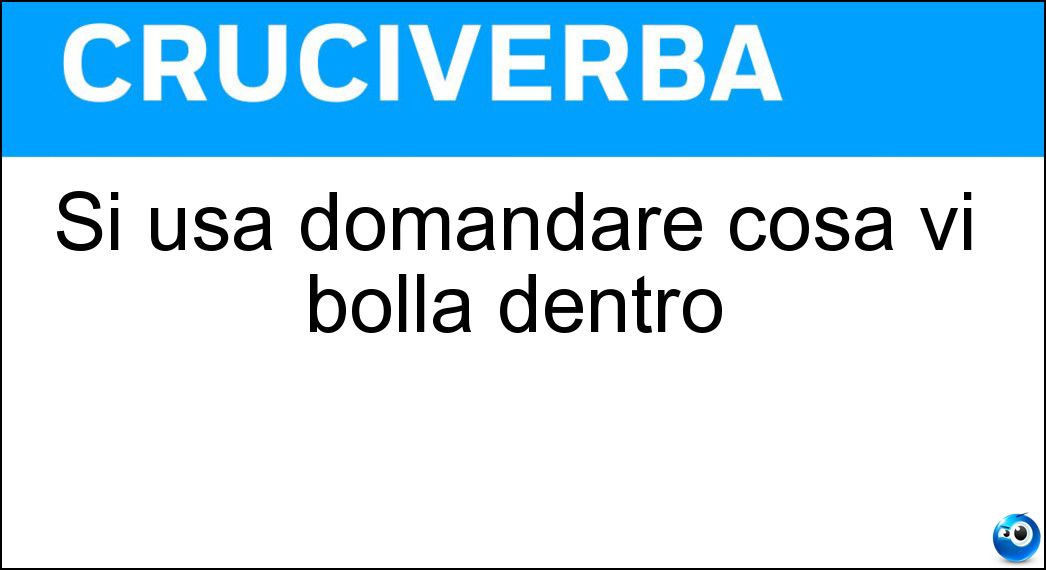 Si usa domandare cosa vi bolla dentro Soluzione Cruciverba: Si usa domandare cosa vi bolla dentro - Risposta Pentola