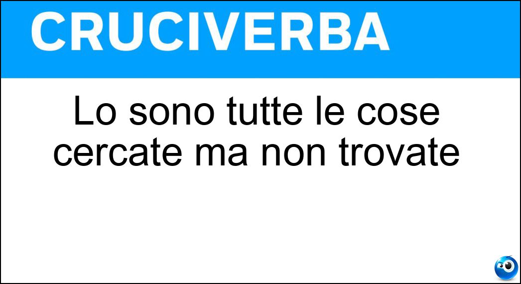 Lo sono tutte le cose cercate ma non trovate Soluzione Cruciverba: Lo sono tutte le cose cercate ma non trovate - Risposta Perse