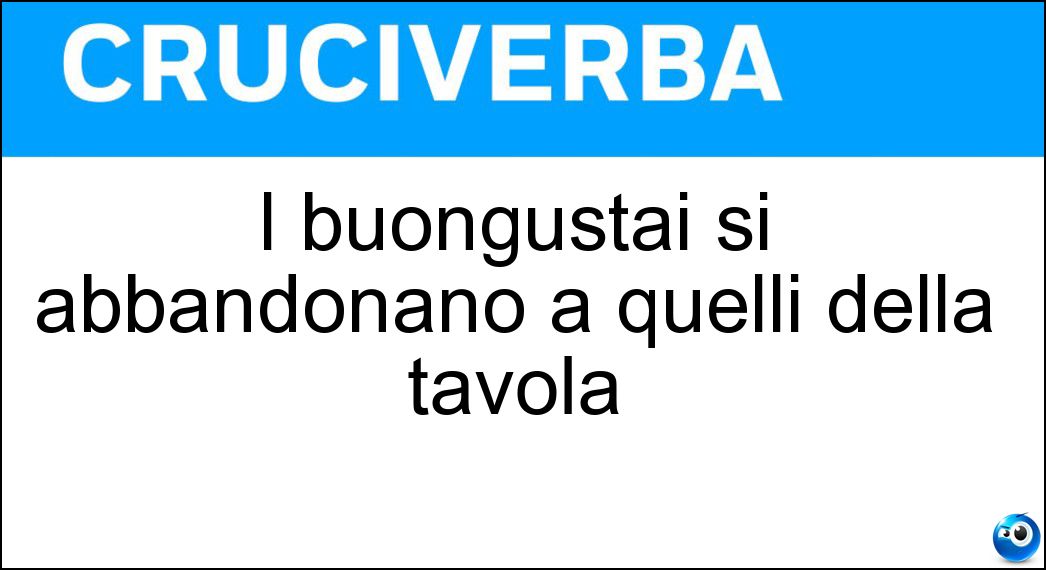 I buongustai si abbandonano a quelli della tavola Soluzione I buongustai si abbandonano a quelli della tavola - Piaceri