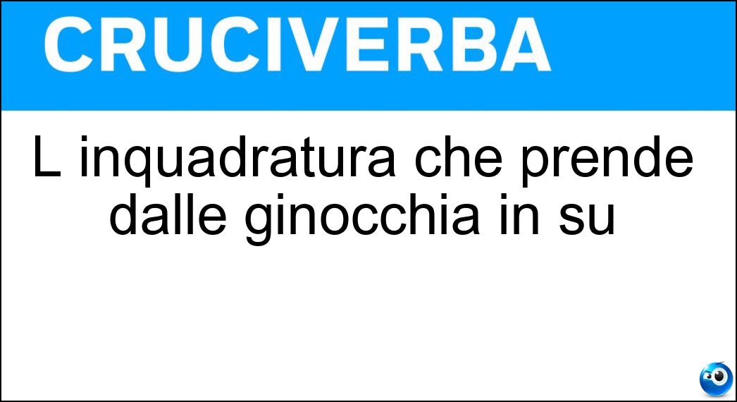 L inquadratura che prende dalle ginocchia in su