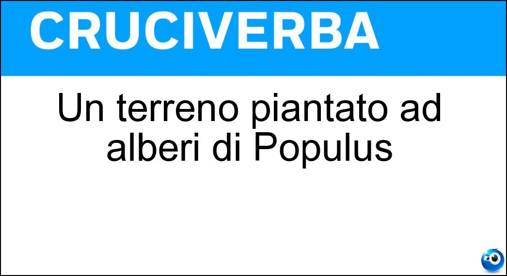 Un terreno piantato ad alberi di Populus Soluzione Cruciverba: Un terreno piantato ad alberi di Populus - Risposta Pioppeto
