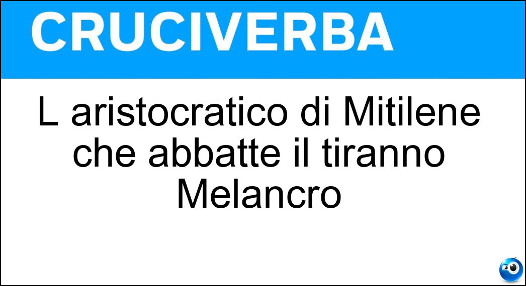L aristocratico di Mitilene che abbatté il tiranno Melancro Soluzione Cruciverba: L aristocratico di Mitilene che abbatté il tiranno Melancro - Risposta Pittaco