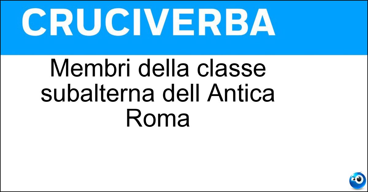 Membri della classe subalterna dell Antica Roma Soluzione Membri della classe subalterna dell Antica Roma - Plebei