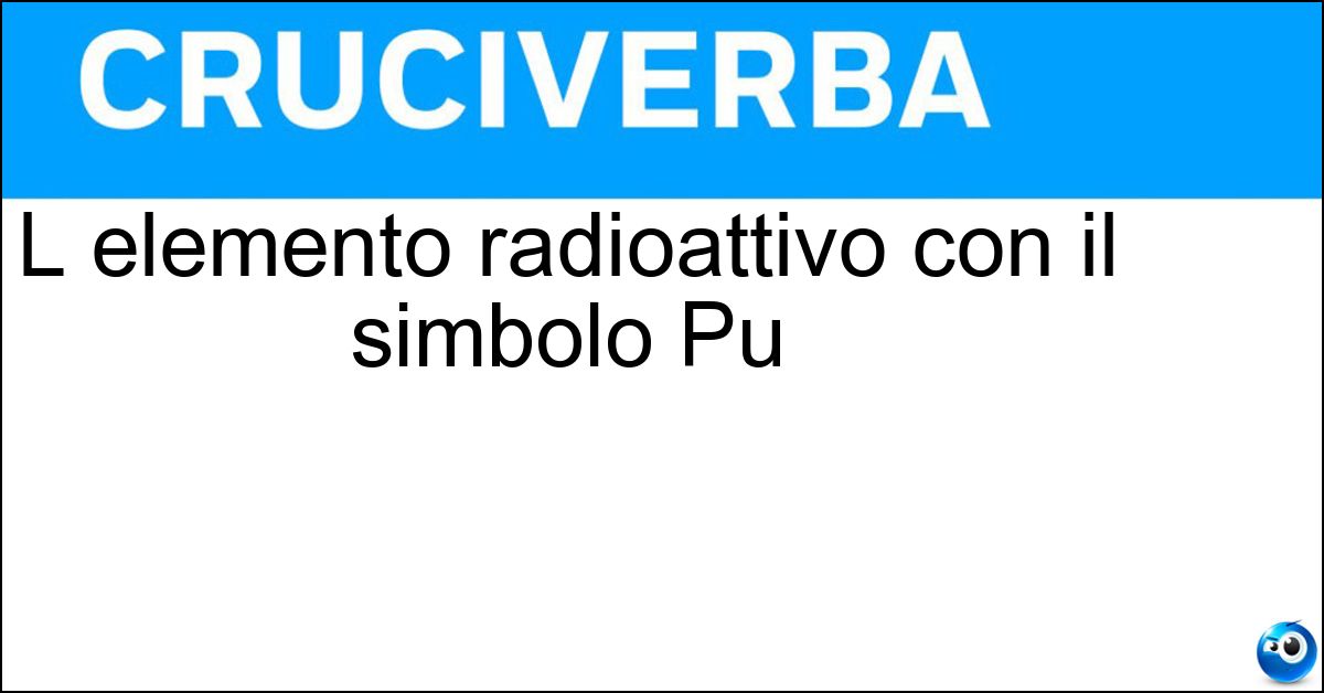 L elemento radioattivo con il simbolo Pu Soluzione L elemento radioattivo con il simbolo Pu - Plutonio