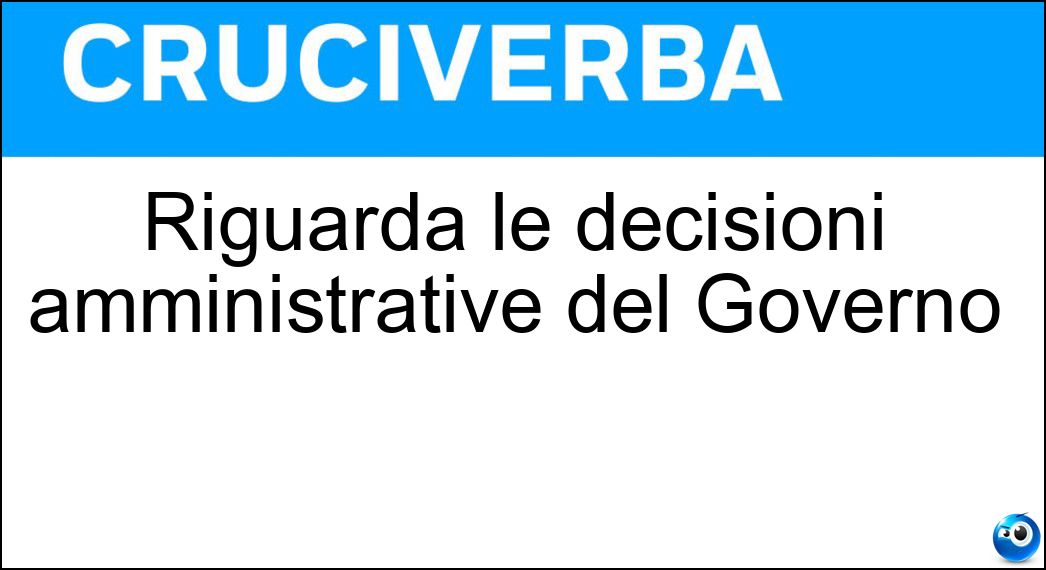 Riguarda le decisioni amministrative del Governo Soluzione Cruciverba: Riguarda le decisioni amministrative del Governo - Risposta Politica Interna