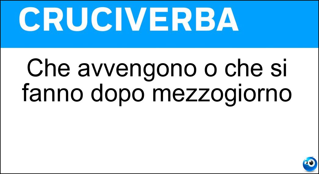 Che avvengono o che si fanno dopo mezzogiorno Soluzione Cruciverba: Che avvengono o che si fanno dopo mezzogiorno - Risposta Pomeridiani