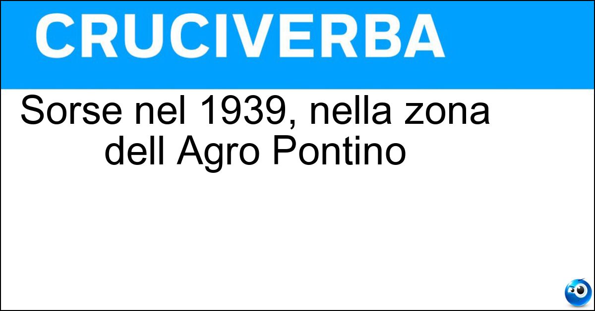 Sorse nel 1939, nella zona dell Agro Pontino Soluzione Sorse nel 1939, nella zona dell Agro Pontino - Pomezia
